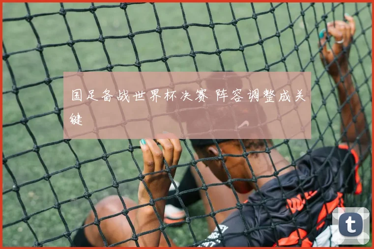 国足备战世界杯决赛 阵容调整成关键