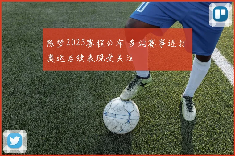 陈梦2025赛程公布 多站赛事连打 奥运后续表现受关注