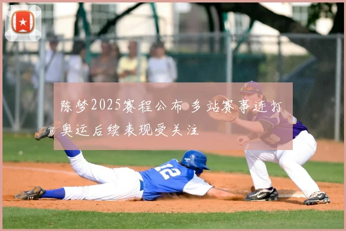 陈梦2025赛程公布 多站赛事连打 奥运后续表现受关注