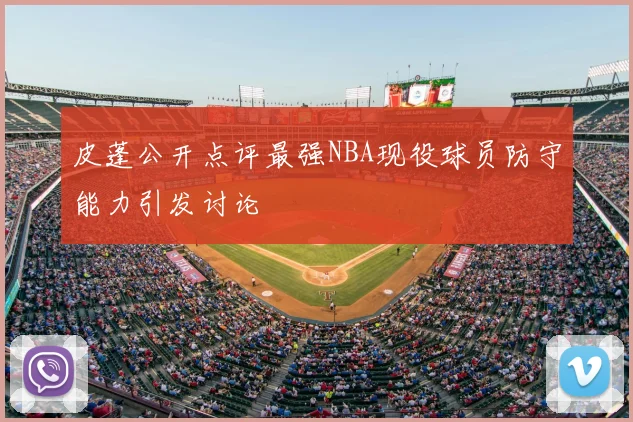 皮蓬公开点评最强NBA现役球员防守能力引发讨论