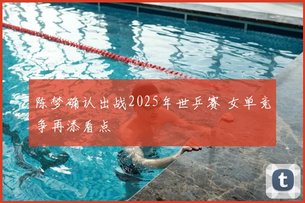 陈梦确认出战2025年世乒赛 女单竞争再添看点