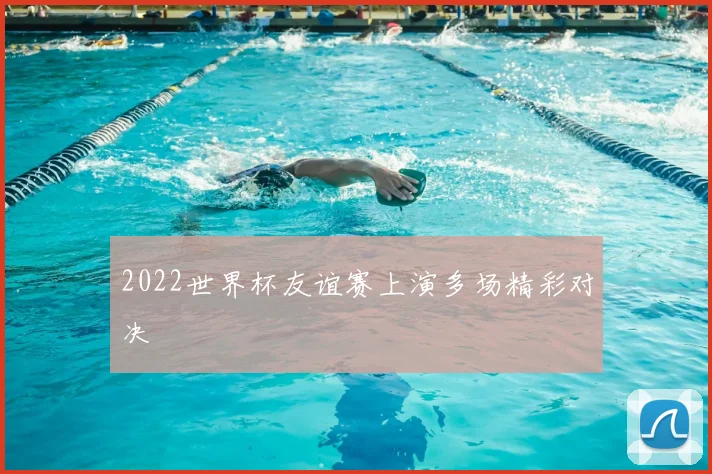 2022世界杯友谊赛上演多场精彩对决