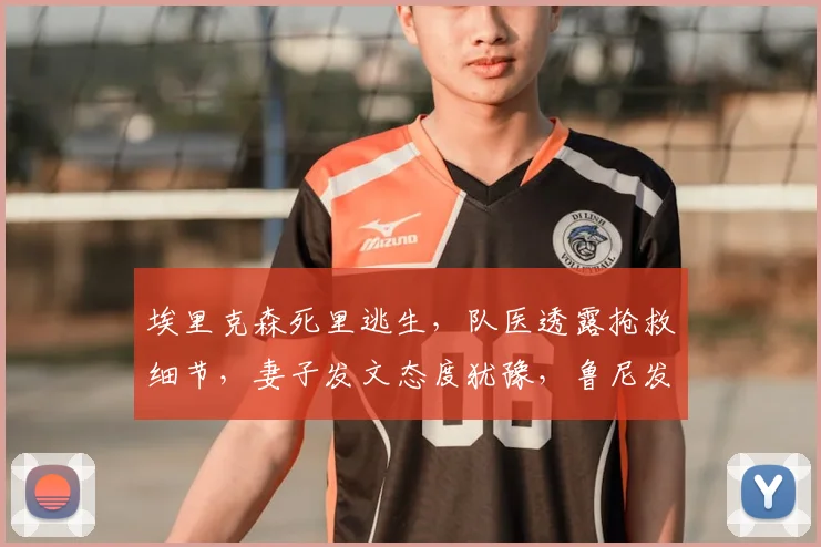 埃里克森死里逃生,队医透露抢救细节,妻子发文态度犹豫,鲁尼发声网友劝:人生苦短
