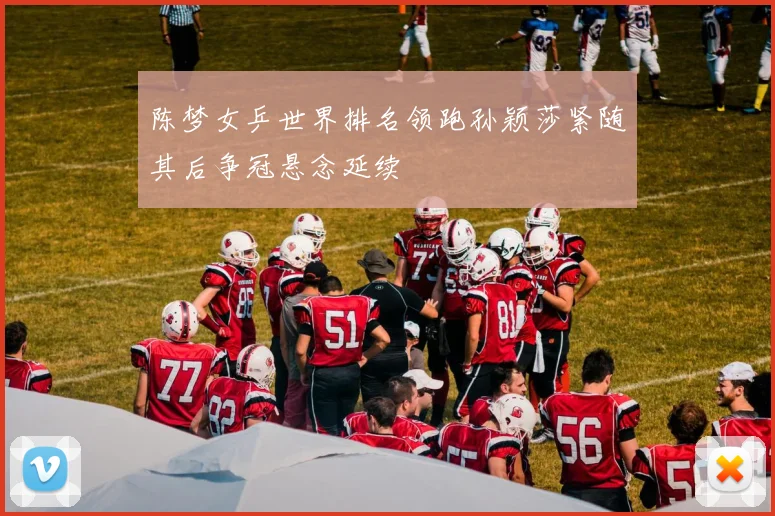 陈梦女乒世界排名领跑孙颖莎紧随其后争冠悬念延续