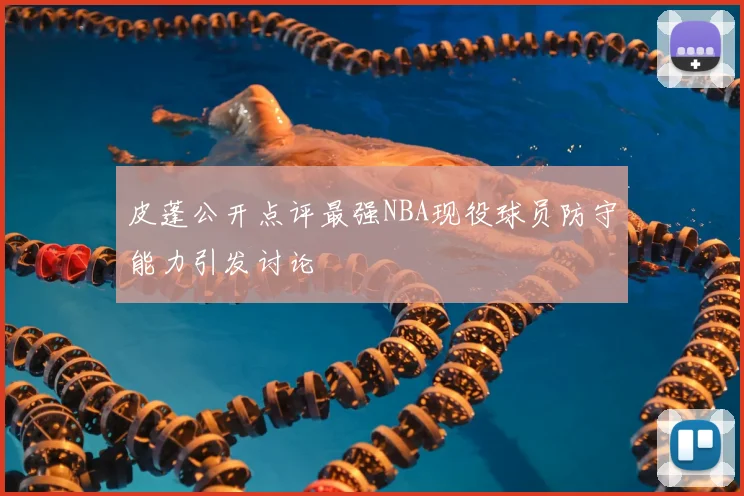 皮蓬公开点评最强NBA现役球员防守能力引发讨论