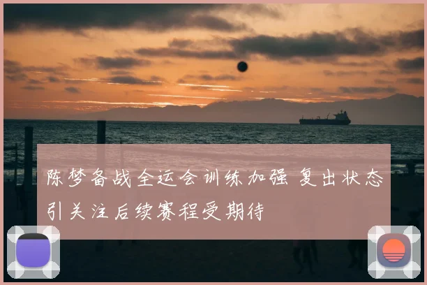 陈梦备战全运会训练加强 复出状态引关注后续赛程受期待
