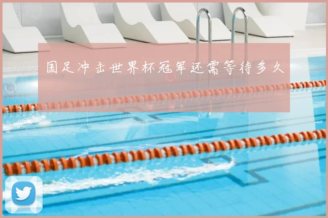 国足冲击世界杯冠军还需等待多久