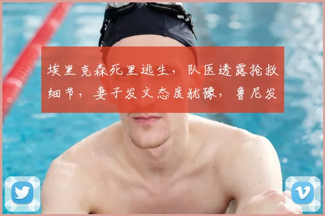 埃里克森死里逃生,队医透露抢救细节,妻子发文态度犹豫,鲁尼发声网友劝:人生苦短