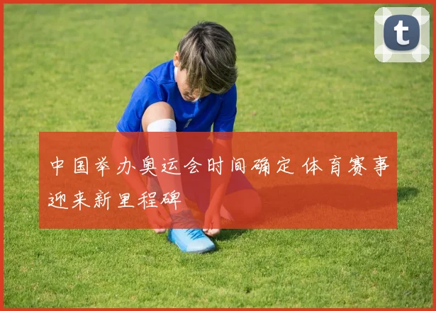 中国举办奥运会时间确定 体育赛事迎来新里程碑