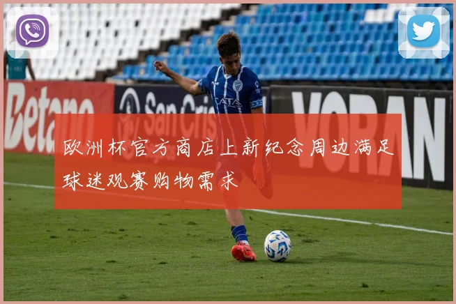 欧洲杯官方商店上新纪念周边满足球迷观赛购物需求
