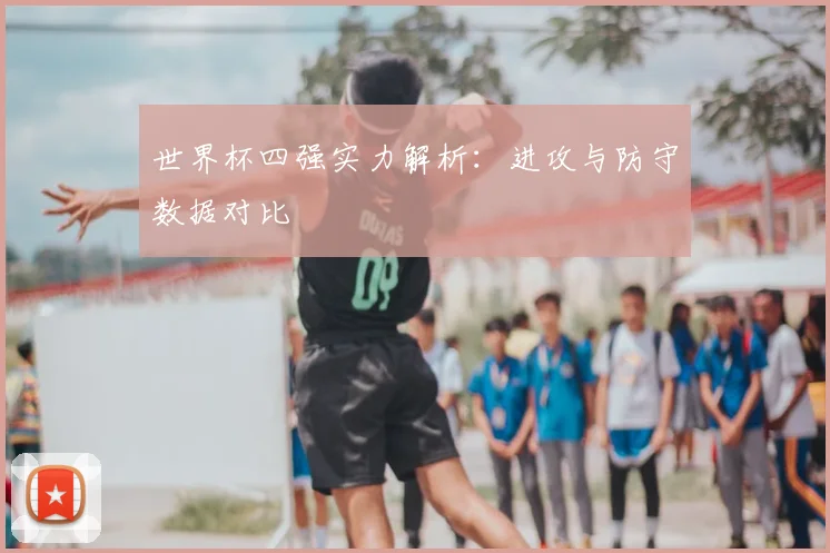 世界杯四强实力解析：进攻与防守数据对比