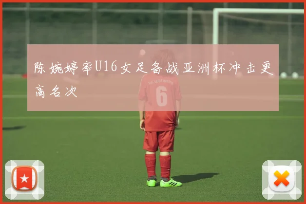 陈婉婷率U16女足备战亚洲杯冲击更高名次