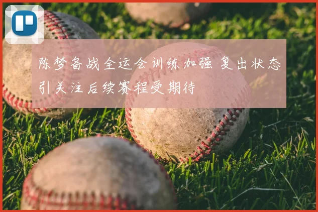 陈梦备战全运会训练加强 复出状态引关注后续赛程受期待