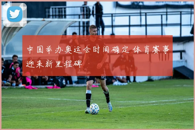 中国举办奥运会时间确定 体育赛事迎来新里程碑