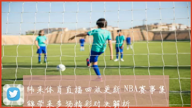纬来体育直播回放更新 NBA赛事集锦带来多场精彩对决解析