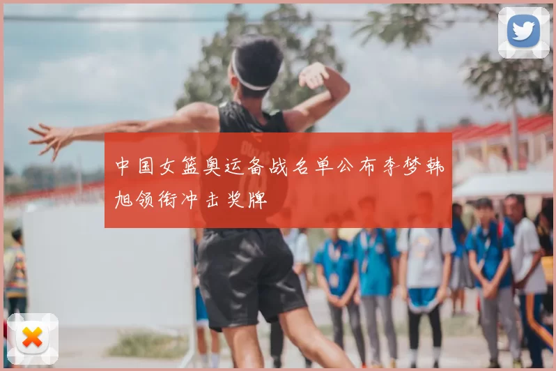 中国女篮奥运备战名单公布李梦韩旭领衔冲击奖牌