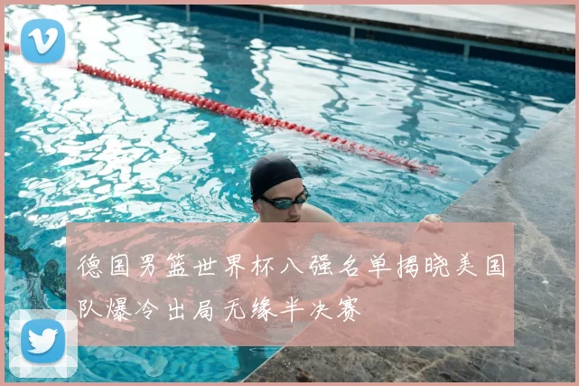 德国男篮世界杯八强名单揭晓美国队爆冷出局无缘半决赛