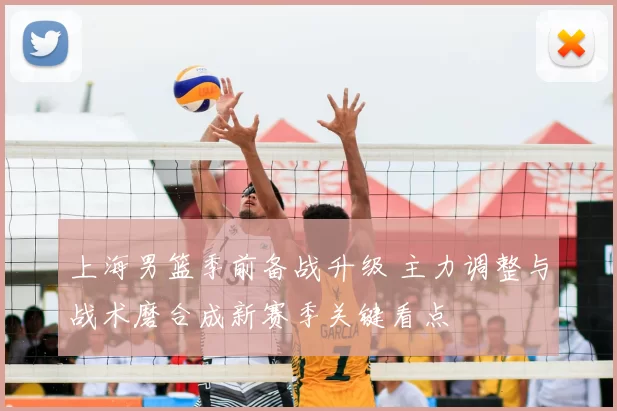 上海男篮季前备战升级 主力调整与战术磨合成新赛季关键看点