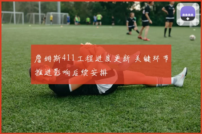 詹姆斯411工程进度更新 关键环节推进影响后续安排