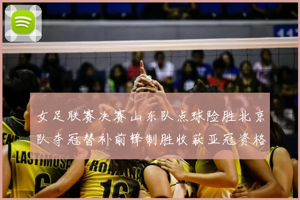 女足联赛决赛山东队点球险胜北京队夺冠替补前锋制胜收获亚冠资格