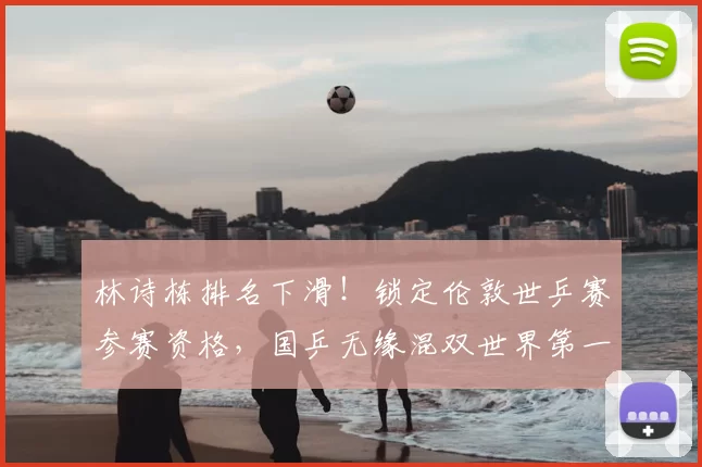 林诗栋排名下滑！锁定伦敦世乒赛参赛资格，国乒无缘混双世界第一