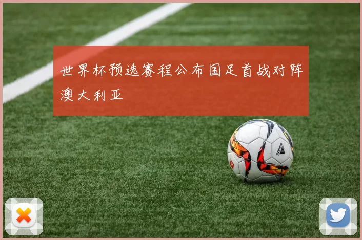 世界杯预选赛程公布国足首战对阵澳大利亚