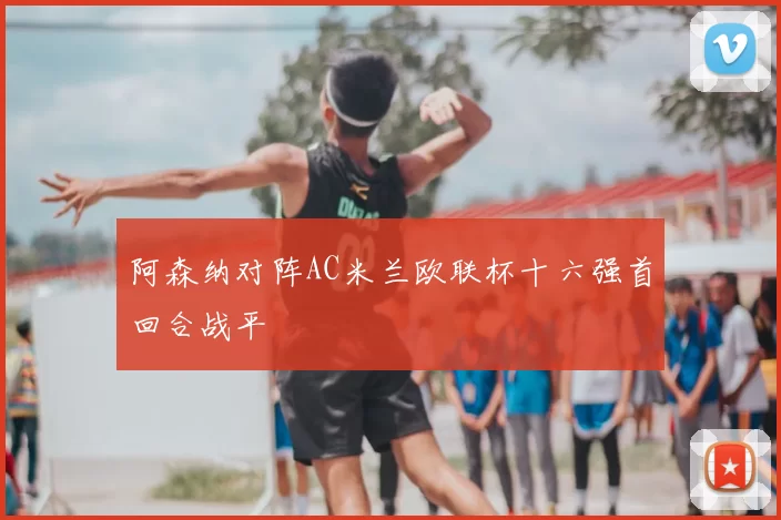 阿森纳对阵AC米兰欧联杯十六强首回合战平