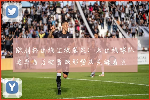 欧洲杯出线尘埃落定：未出线球队名单与后续晋级形势及关键看点