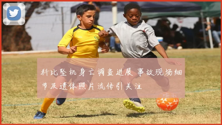 科比坠机身亡调查进展 事故现场细节及遗体照片流传引关注