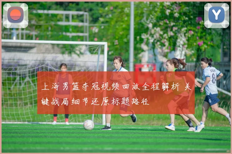 上海男篮夺冠视频回放全程解析 关键战局细节还原标题路径