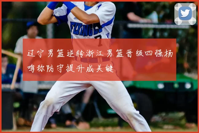 辽宁男篮逆转浙江男篮晋级四强杨鸣称防守提升成关键