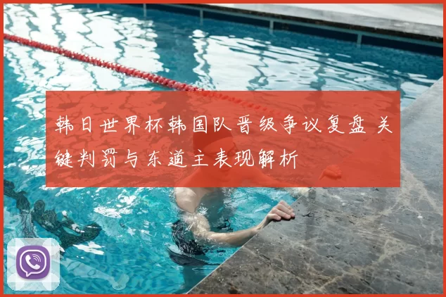 韩日世界杯韩国队晋级争议复盘 关键判罚与东道主表现解析