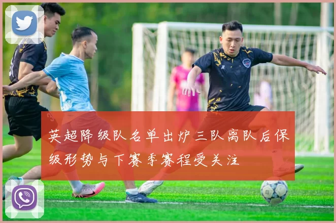 英超降级队名单出炉三队离队后保级形势与下赛季赛程受关注