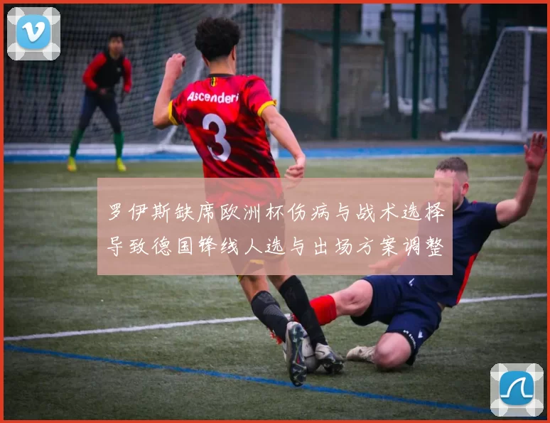 罗伊斯缺席欧洲杯伤病与战术选择导致德国锋线人选与出场方案调整