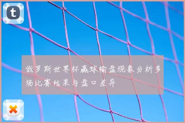 俄罗斯世界杯赢球输盘现象分析多场比赛结果与盘口差异