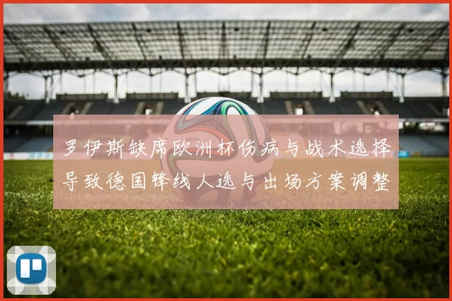 罗伊斯缺席欧洲杯伤病与战术选择导致德国锋线人选与出场方案调整