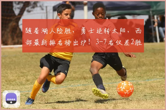 随着湖人险胜，勇士逆转太阳，西部最新排名榜出炉！3-7名仅差2胜