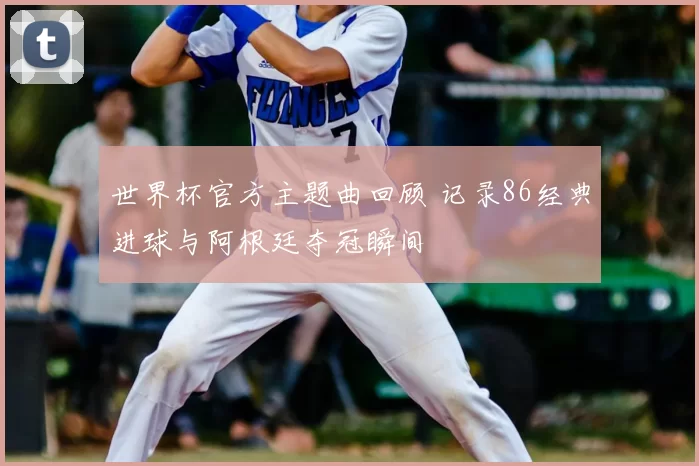 世界杯官方主题曲回顾 记录86经典进球与阿根廷夺冠瞬间