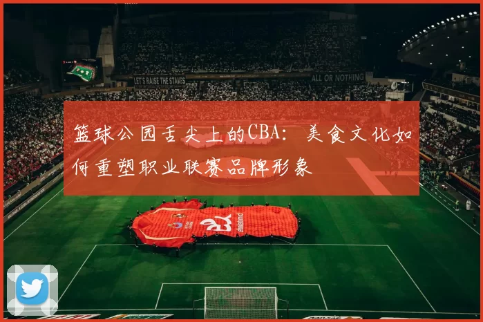 篮球公园舌尖上的CBA:美食文化如何重塑职业联赛品牌形象