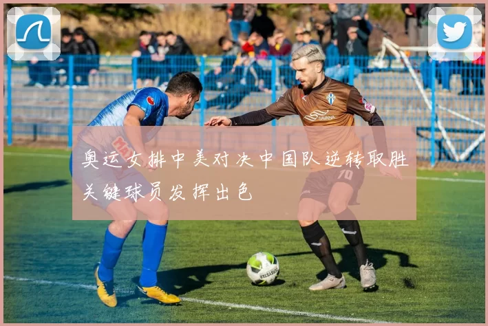 奥运女排中美对决中国队逆转取胜关键球员发挥出色