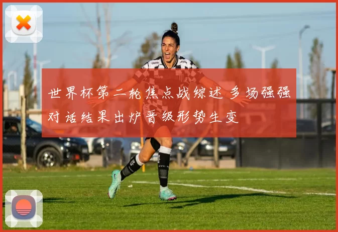 世界杯第二轮焦点战综述 多场强强对话结果出炉晋级形势生变