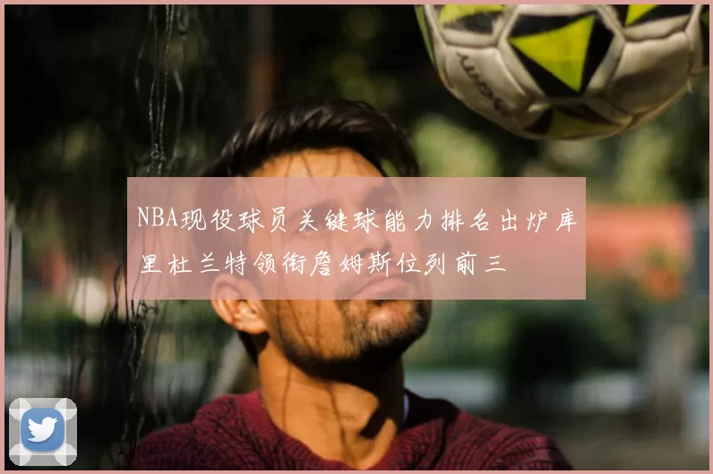 NBA现役球员关键球能力排名出炉库里杜兰特领衔詹姆斯位列前三
