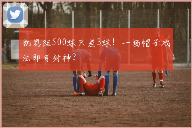 凯恩距500球只差3球!一场帽子戏法即可封神?