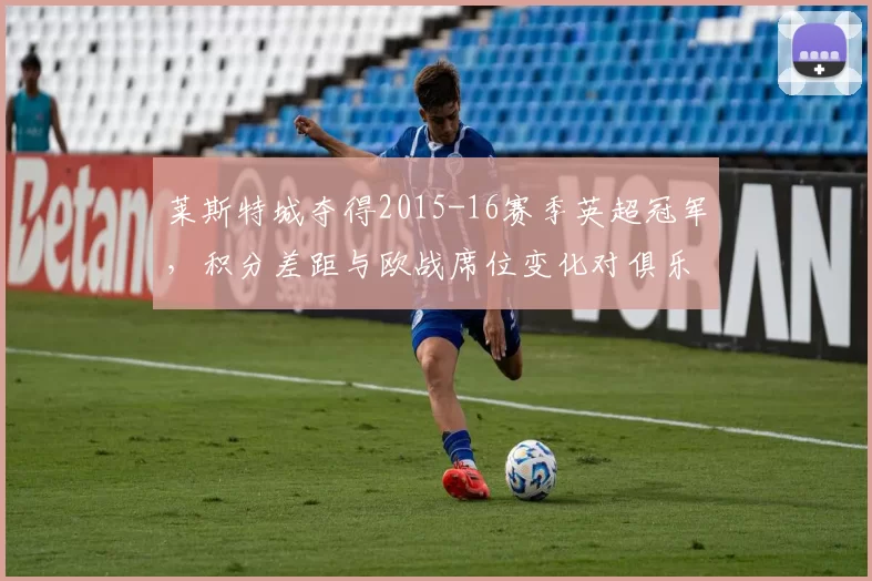 莱斯特城夺得2015-16赛季英超冠军，积分差距与欧战席位变化对俱乐部与联赛影响