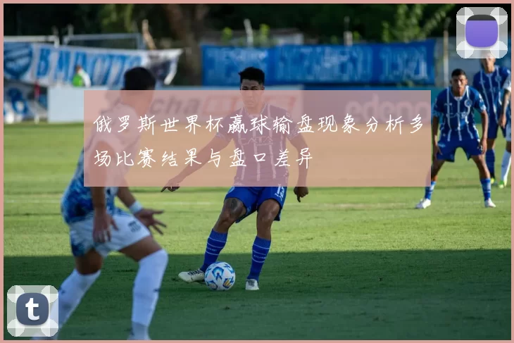 俄罗斯世界杯赢球输盘现象分析多场比赛结果与盘口差异