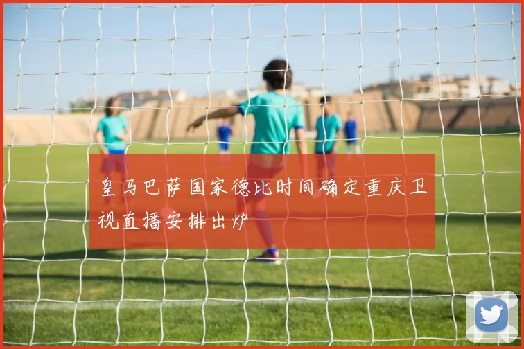 皇马巴萨国家德比时间确定重庆卫视直播安排出炉
