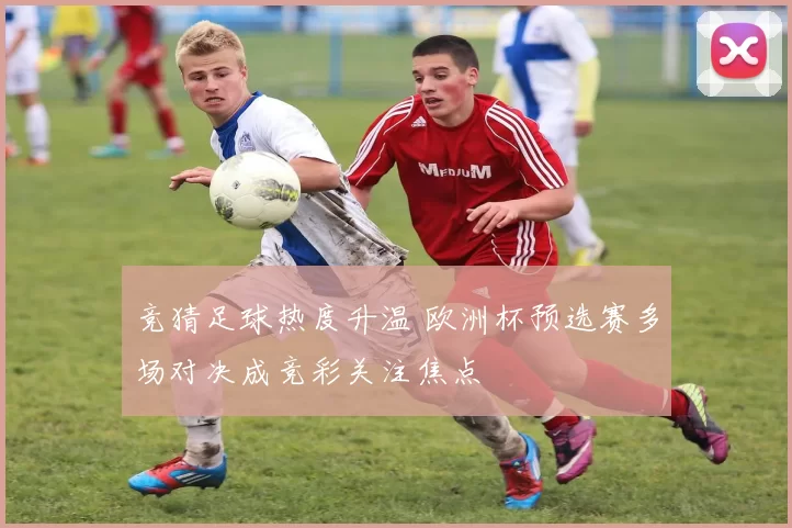 竞猜足球热度升温 欧洲杯预选赛多场对决成竞彩关注焦点