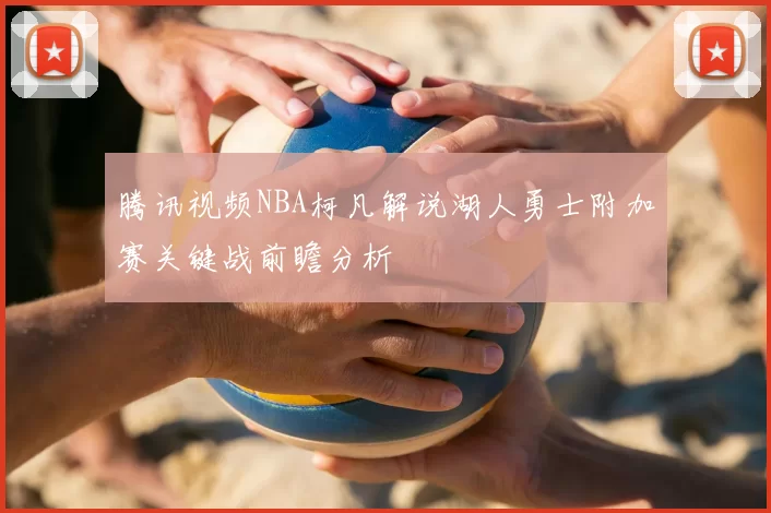 腾讯视频NBA柯凡解说湖人勇士附加赛关键战前瞻分析