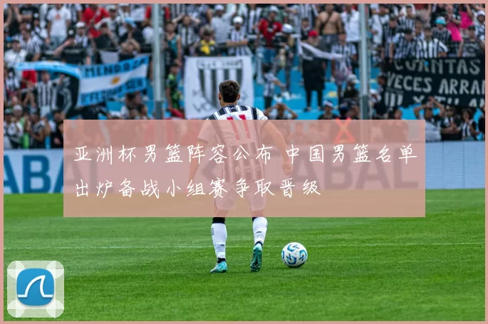 亚洲杯男篮阵容公布 中国男篮名单出炉备战小组赛争取晋级