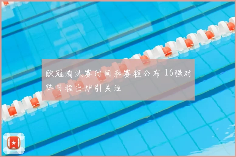 欧冠淘汰赛时间和赛程公布 16强对阵日程出炉引关注
